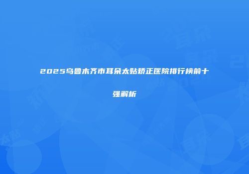 2025乌鲁木齐市耳朵太贴矫正医院排行榜前十强解析
