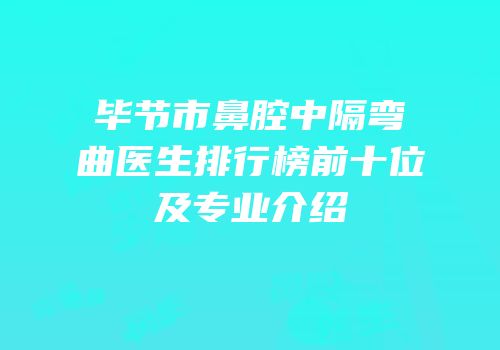 毕节市鼻腔中隔弯曲医生排行榜前十位及专业介绍