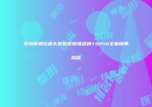 宣城市填充额头整形医院排名榜TOP10全新榜单揭晓