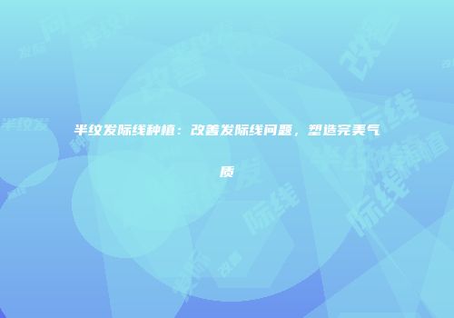 半纹发际线种植：改善发际线问题，塑造完美气质