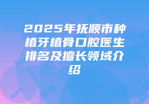 2025年抚顺市种植牙植骨口腔医生排名及擅长领域介绍