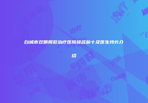 白城市双侧腭裂治疗医院排名前十及医生特长介绍