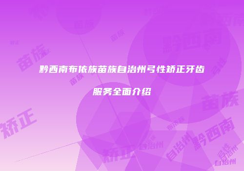 黔西南布依族苗族自治州弓性矫正牙齿服务全面介绍