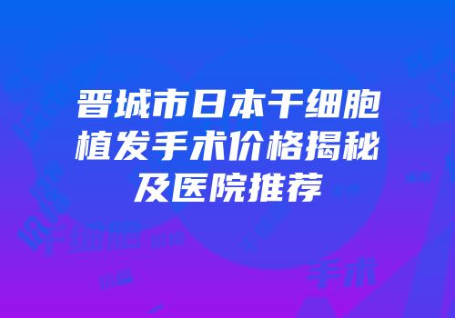 晋城市日本干细胞植发手术价格揭秘及医院推荐