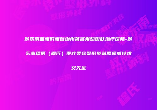 黔东南苗族侗族自治州著名果酸嫩肤治疗医院-黔东南穆辰（穆氏）医疗美容整形外科既权威技术又先进