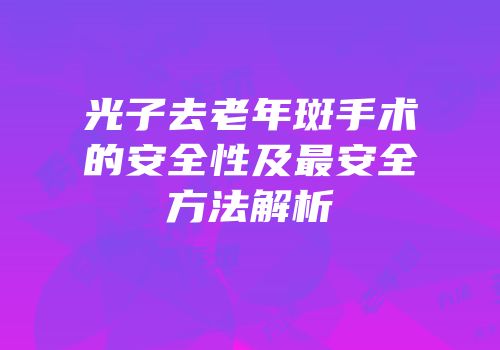 光子去老年斑手术的安全性及最安全方法解析