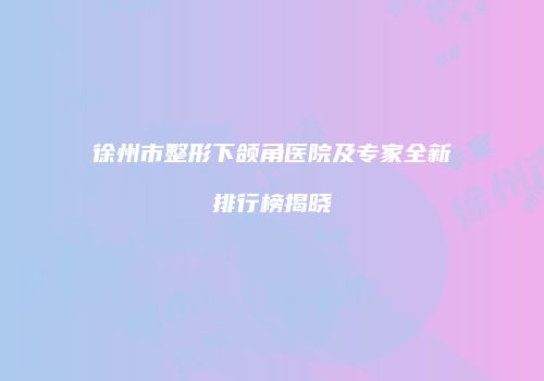 徐州市整形下颌角医院及专家全新排行榜揭晓