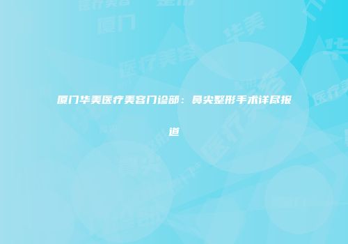 厦门华美医疗美容门诊部：鼻尖整形手术详尽报道