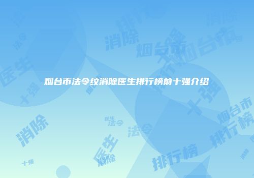 烟台市法令纹消除医生排行榜前十强介绍