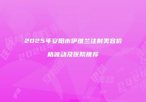 2025年安阳市伊维兰注射美容价格波动及医院推荐