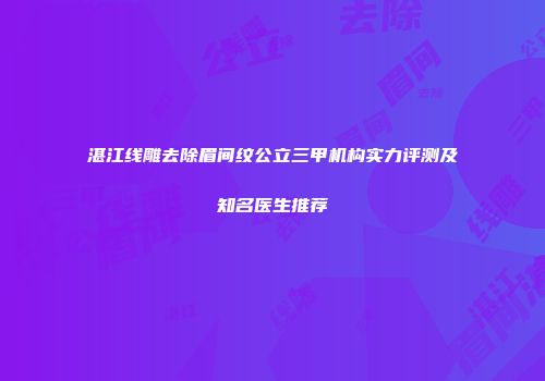 湛江线雕去除眉间纹公立三甲机构实力评测及知名医生推荐