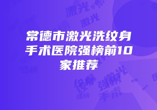 常德市激光洗纹身手术医院强榜前10家推荐