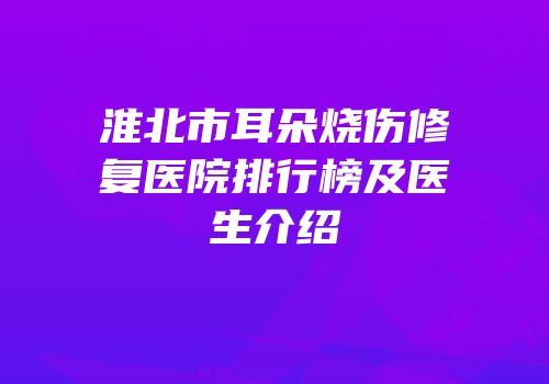 淮北市耳朵烧伤修复医院排行榜及医生介绍