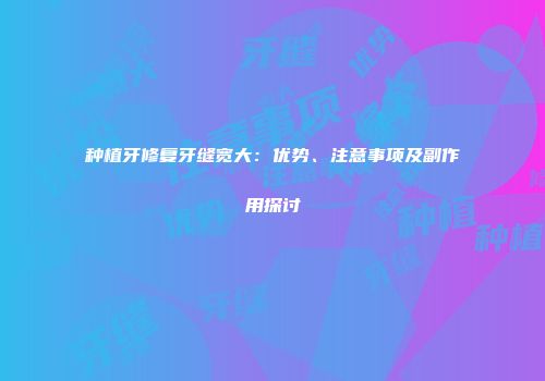 种植牙修复牙缝宽大：优势、注意事项及副作用探讨