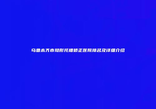 乌鲁木齐市隐形托槽矫正医院排名及详细介绍