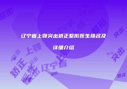 辽宁省上颚突出矫正整形医生排名及详细介绍