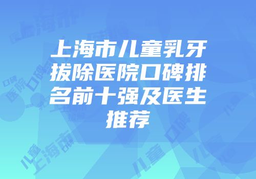 上海市儿童乳牙拔除医院口碑排名前十强及医生推荐