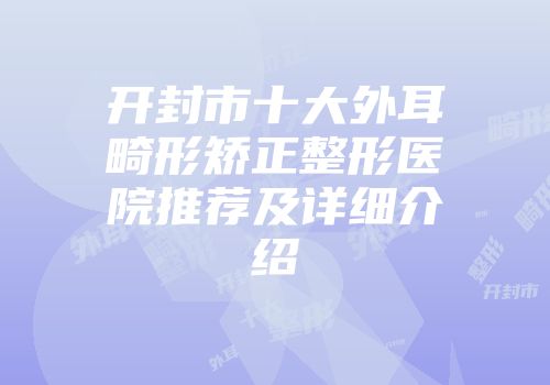开封市十大外耳畸形矫正整形医院推荐及详细介绍