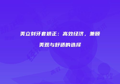 美立刻牙套矫正：高效经济，兼顾美观与舒适的选择