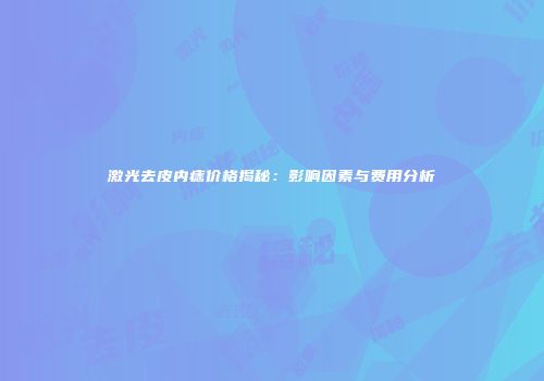 激光去皮内痣价格揭秘：影响因素与费用分析