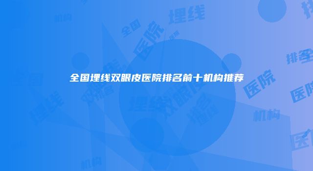 全国埋线双眼皮医院排名前十机构推荐