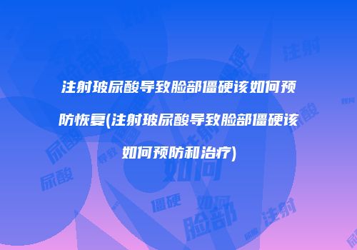 注射玻尿酸导致脸部僵硬该如何预防恢复(注射玻尿酸导致脸部僵硬该如何预防和治疗)