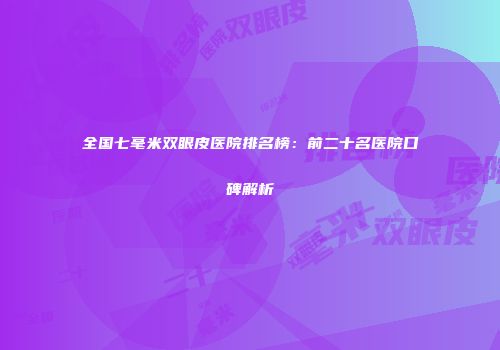 全国七毫米双眼皮医院排名榜：前二十名医院口碑解析