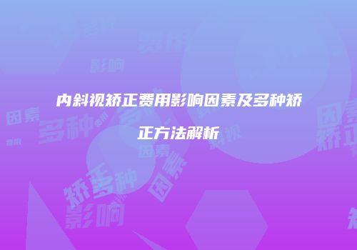 内斜视矫正费用影响因素及多种矫正方法解析