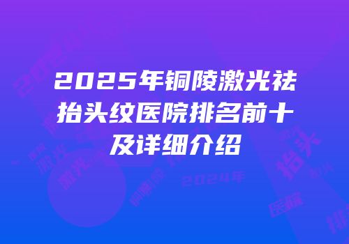 2025年铜陵激光祛抬头纹医院排名前十及详细介绍