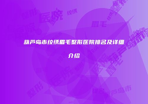 葫芦岛市纹绣眉毛整形医院排名及详细介绍
