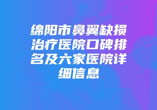 绵阳市鼻翼缺损治疗医院口碑排名及六家医院详细信息