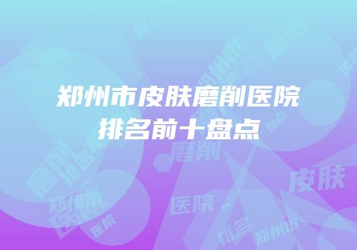 郑州市皮肤磨削医院排名前十盘点