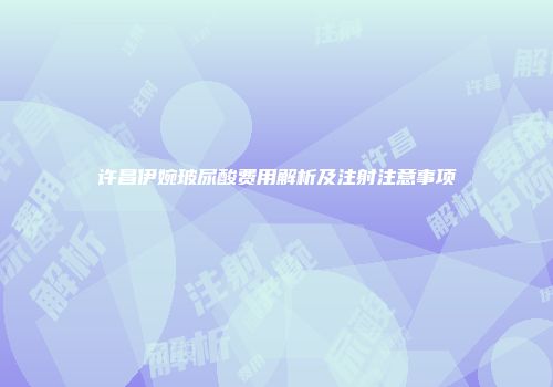 许昌伊婉玻尿酸费用解析及注射注意事项
