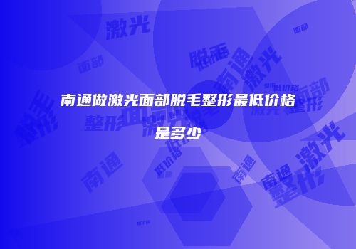 南通做激光面部脱毛整形最低价格是多少