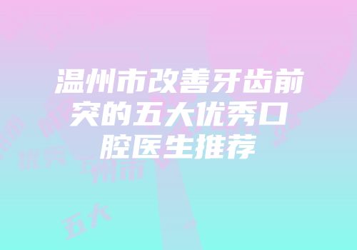 温州市改善牙齿前突的五大优秀口腔医生推荐