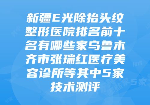 新疆E光除抬头纹整形医院排名前十名有哪些家乌鲁木齐市张瑞红医疗美容诊所等其中5家技术测评