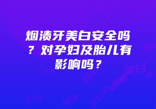 烟渍牙美白安全吗？对孕妇及胎儿有影响吗？