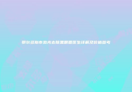 鄂尔多斯市激光去除黑眼圈医生详解及价格参考
