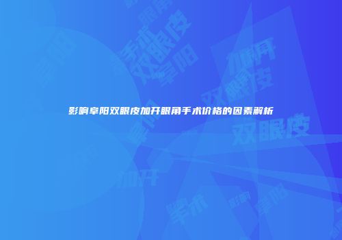 影响阜阳双眼皮加开眼角手术价格的因素解析