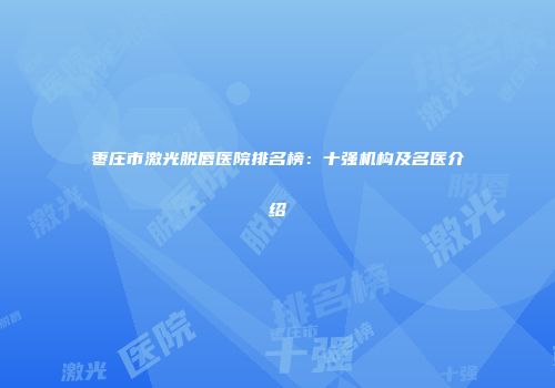 枣庄市激光脱唇医院排名榜：十强机构及名医介绍