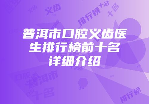 普洱市口腔义齿医生排行榜前十名详细介绍