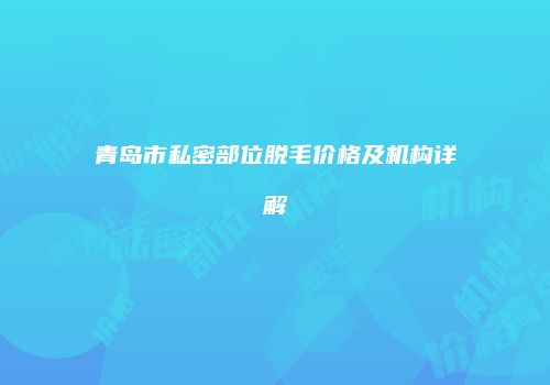 青岛市私密部位脱毛价格及机构详解