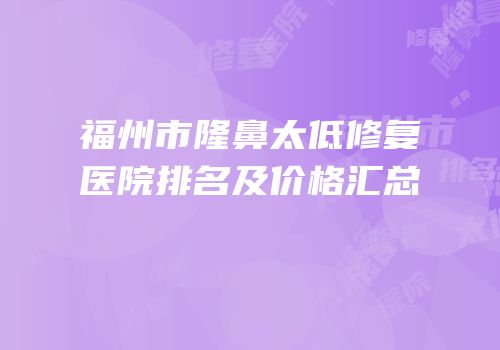 福州市隆鼻太低修复医院排名及价格汇总
