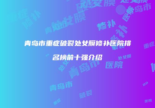 青岛市重症破裂处女膜修补医院排名榜前十强介绍