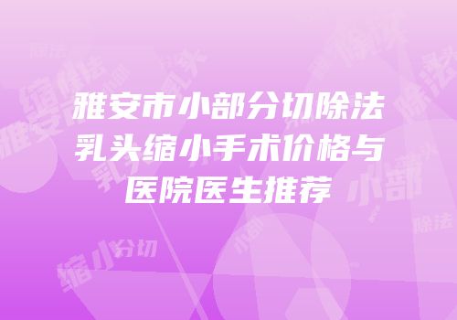雅安市小部分切除法乳头缩小手术价格与医院医生推荐