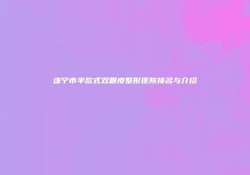 遂宁市半欧式双眼皮整形医院排名与介绍