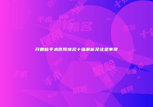 开眼睑手术医院排名十强解析及注意事项