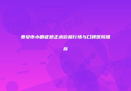 泰安市小眼症矫正术价格行情与口碑医院推荐