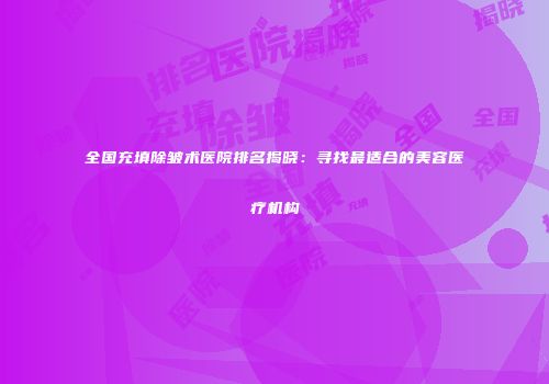 全国充填除皱术医院排名揭晓：寻找最适合的美容医疗机构