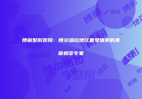 博丽整形医院：博尔塔拉地区备受推崇的美丽蜕变专家